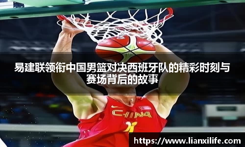易建联领衔中国男篮对决西班牙队的精彩时刻与赛场背后的故事